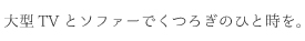 大型TVとソファーでくつろぎのひと時を。