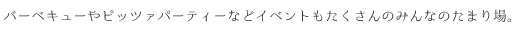バーベキューやピッツァパーティーなどイベントもたくさんのみんなのたまり場