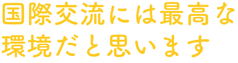 国際交流には最高な環境だと思います