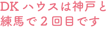 DKハウスは神戸と練馬で2日目です。